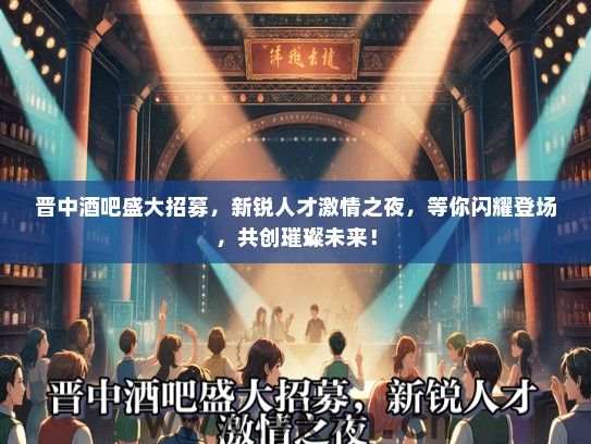 晋中酒吧盛大招募，新锐人才激情之夜，等你闪耀登场，共创璀璨未来！