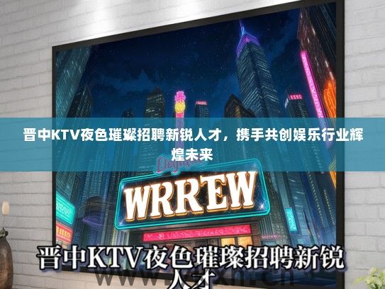晋中KTV夜色璀璨招聘新锐人才，携手共创娱乐行业辉煌未来