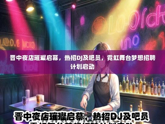 晋中夜店璀璨启幕，热招DJ及吧员，霓虹舞台梦想招聘计划启动