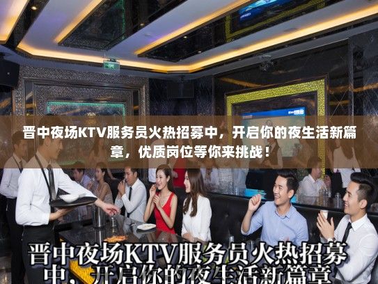 晋中夜场KTV服务员火热招募中，开启你的夜生活新篇章，优质岗位等你来挑战！